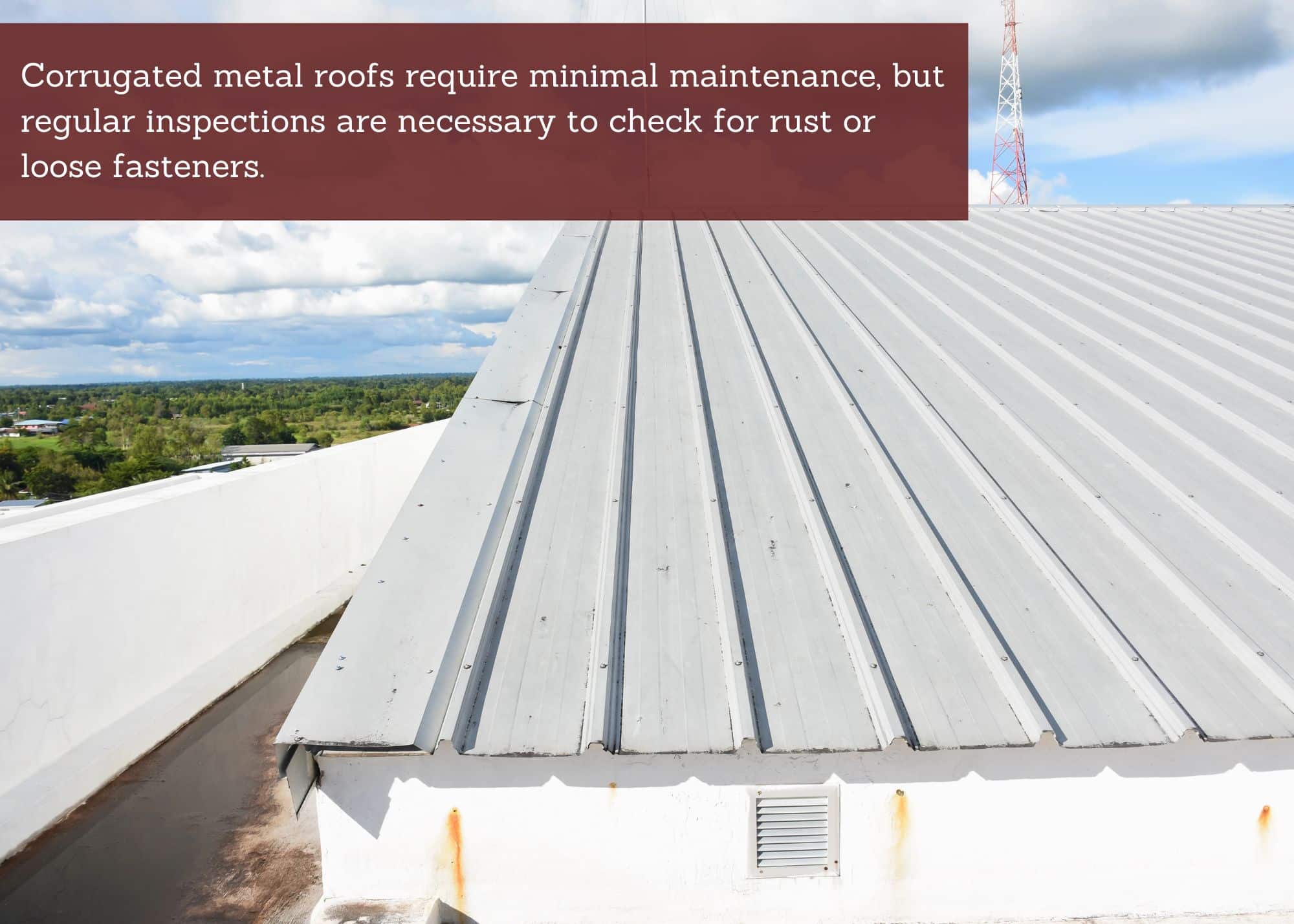 Corrugated metal roofs require minimal maintenance, but regular inspections are necessary to check for rust or loose fasteners.