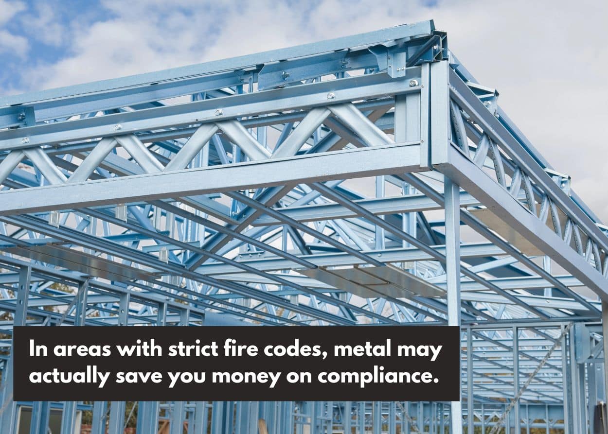 In areas with strict fire codes, metal may actually save you money on compliance