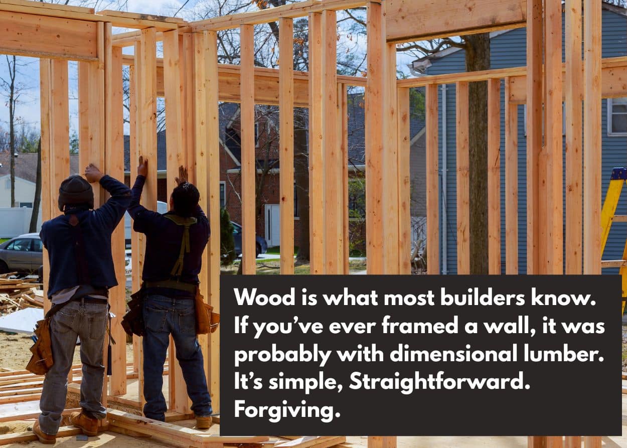 Wood is what most builders know. If you've ever framed a wall, it was probably with dimensional lumber. It's simple, straightforward, and forgiving,