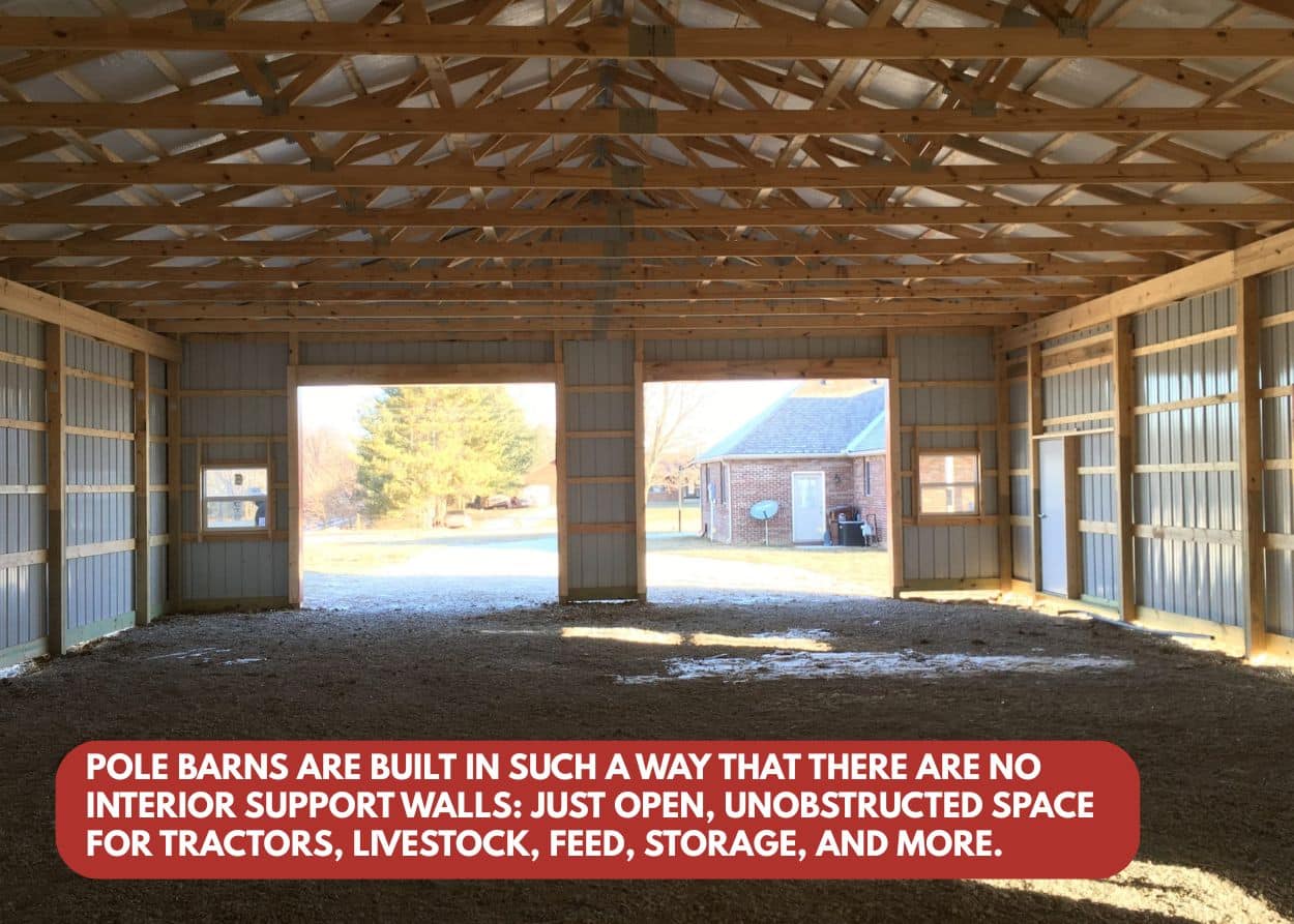 Pole barns are built in such a way that there are no interior support walls: Just open, unobstructed space for tractors, livestock, feed, storage, and more.