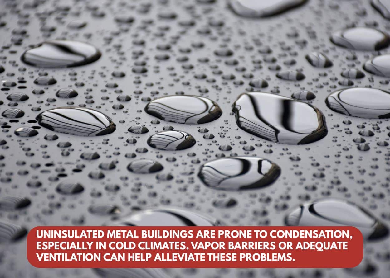 Uninsulated metal buildings are prone to condensation, especially in cold climates. Vapor barriers or adequate ventilation can help alleviate these problems.